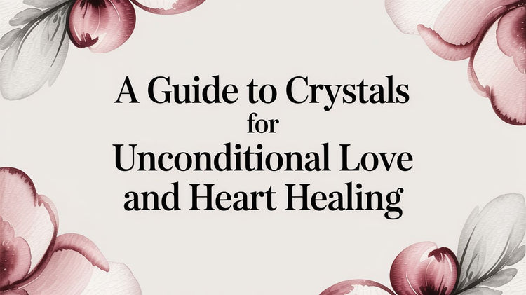 A Guide to Crystals for Unconditional Love and Heart Healing